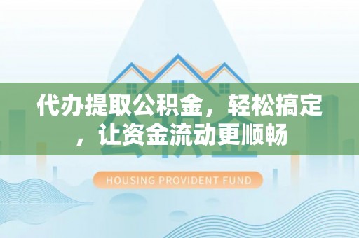 淮上代办提取公积金，轻松搞定，让资金流动更顺畅