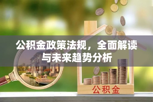 淮上公积金政策法规，全面解读与未来趋势分析