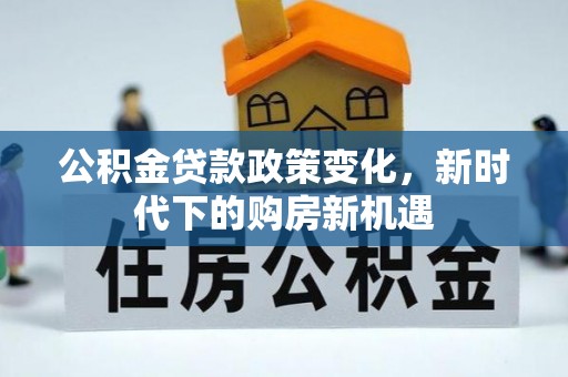 淮上公积金贷款政策变化，新时代下的购房新机遇