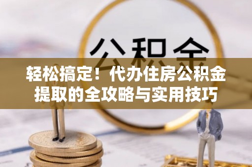 淮上轻松搞定！代办住房公积金提取的全攻略与实用技巧