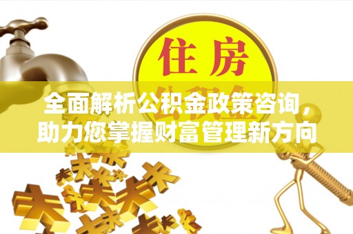 淮上全面解析公积金政策咨询，助力您掌握财富管理新方向