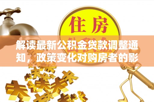 淮上解读最新公积金贷款调整通知，政策变化对购房者的影响