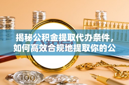 淮上揭秘公积金提取代办条件，如何高效合规地提取你的公积金