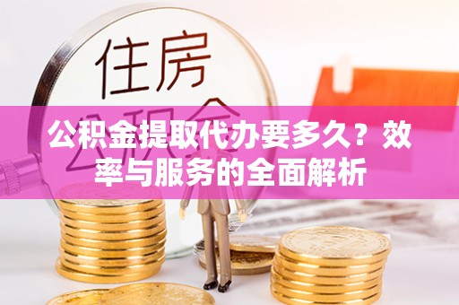 淮上公积金提取代办要多久？效率与服务的全面解析