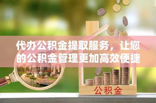 淮上代办公积金提取服务，让您的公积金管理更加高效便捷