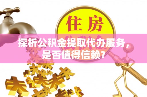 淮上探析公积金提取代办服务，是否值得信赖？