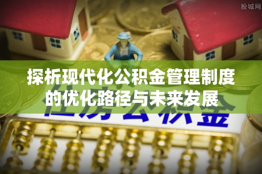 淮上探析现代化公积金管理制度的优化路径与未来发展