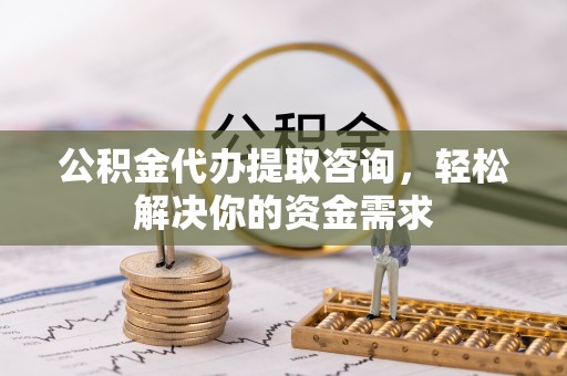 淮上公积金代办提取咨询，轻松解决你的资金需求