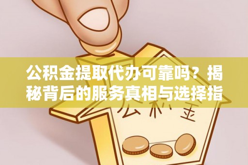 淮上公积金提取代办可靠吗？揭秘背后的服务真相与选择指南