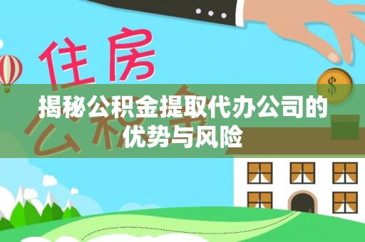 淮上揭秘公积金提取代办公司的优势与风险