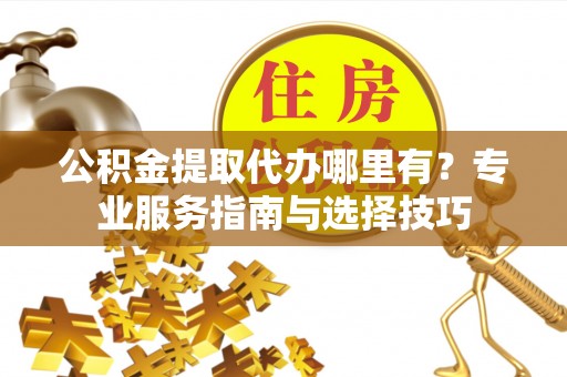 淮上公积金提取代办哪里有？专业服务指南与选择技巧