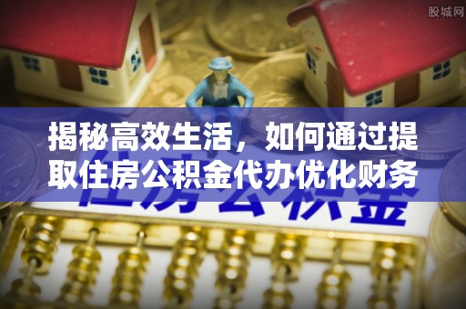 淮上揭秘高效生活，如何通过提取住房公积金代办优化财务管理