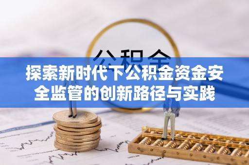 淮上探索新时代下公积金资金安全监管的创新路径与实践