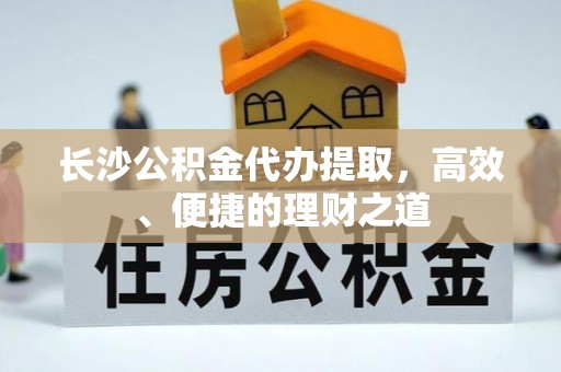 淮上长沙公积金代办提取，高效、便捷的理财之道