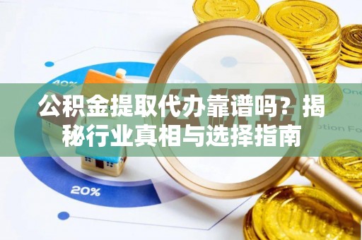 淮上公积金提取代办靠谱吗？揭秘行业真相与选择指南