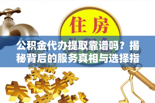 淮上公积金代办提取靠谱吗？揭秘背后的服务真相与选择指南