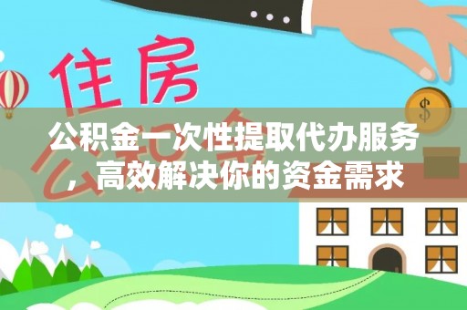 淮上公积金一次性提取代办服务，高效解决你的资金需求