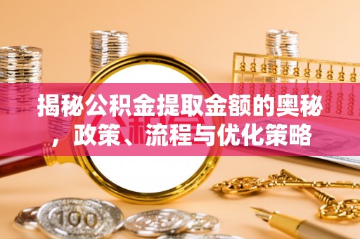 淮上揭秘公积金提取金额的奥秘，政策、流程与优化策略
