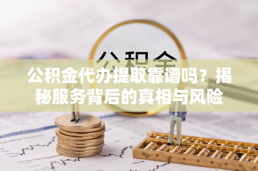 淮上公积金代办提取靠谱吗？揭秘服务背后的真相与风险