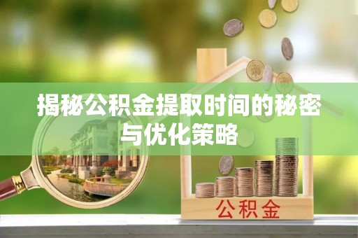 淮上揭秘公积金提取时间的秘密与优化策略