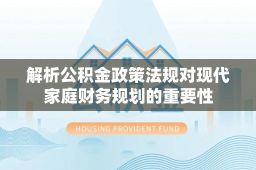 淮上解析公积金政策法规对现代家庭财务规划的重要性