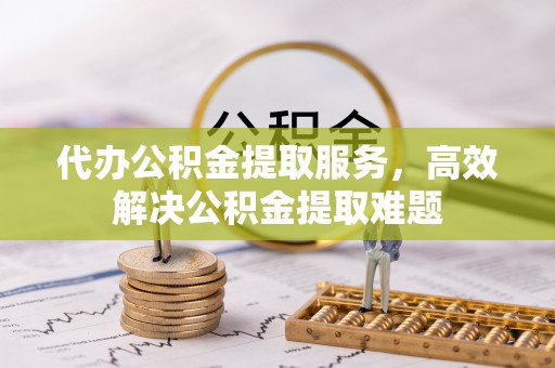 淮上代办公积金提取服务，高效解决公积金提取难题