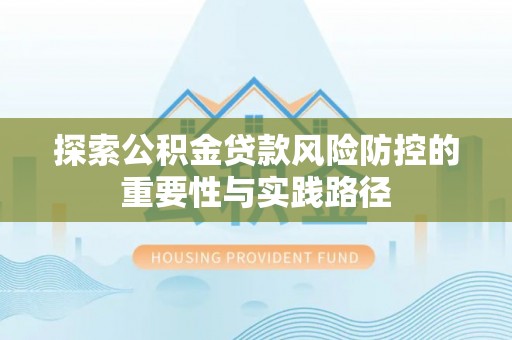 淮上探索公积金贷款风险防控的重要性与实践路径