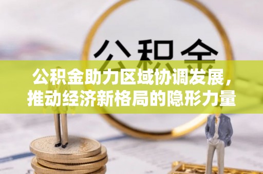 淮上公积金助力区域协调发展，推动经济新格局的隐形力量