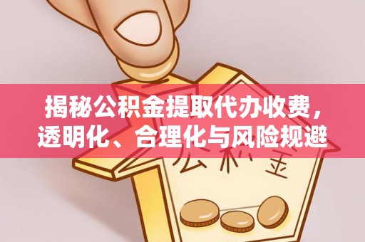 淮上揭秘公积金提取代办收费，透明化、合理化与风险规避之道