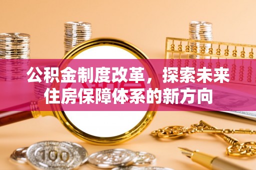 淮上公积金制度改革，探索未来住房保障体系的新方向