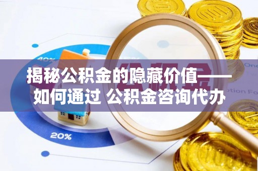 淮上揭秘公积金的隐藏价值——如何通过 公积金咨询代办提取 优化财富管理
