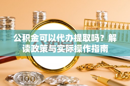 淮上公积金可以代办提取吗？解读政策与实际操作指南
