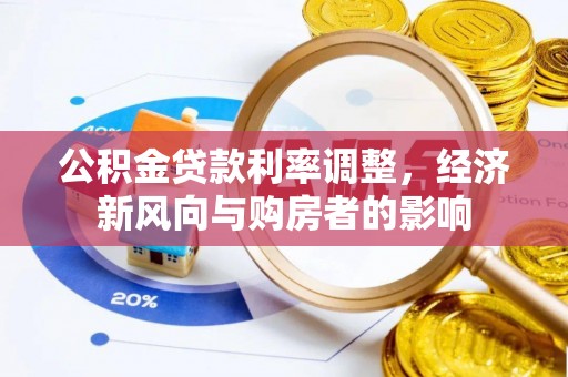 淮上公积金贷款利率调整，经济新风向与购房者的影响