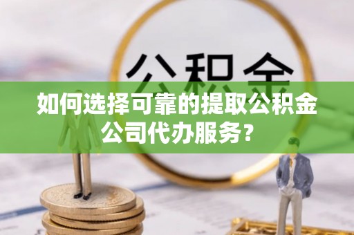 淮上如何选择可靠的提取公积金公司代办服务？