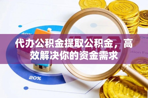 淮上代办公积金提取公积金，高效解决你的资金需求