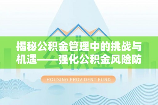 淮上揭秘公积金管理中的挑战与机遇——强化公积金风险防控的多维策略