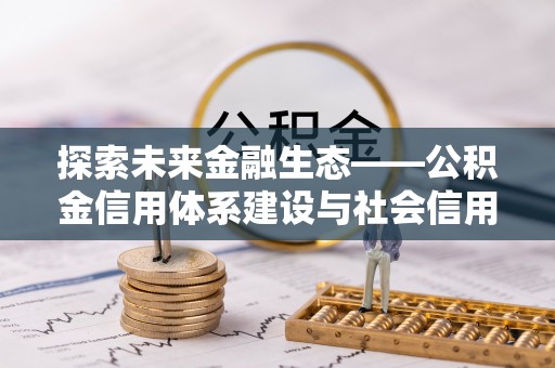 淮上探索未来金融生态——公积金信用体系建设与社会信用体系的深度融合
