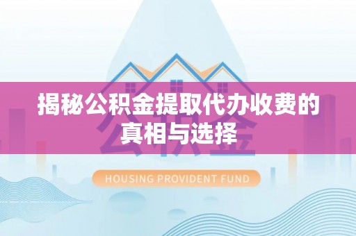 淮上揭秘公积金提取代办收费的真相与选择