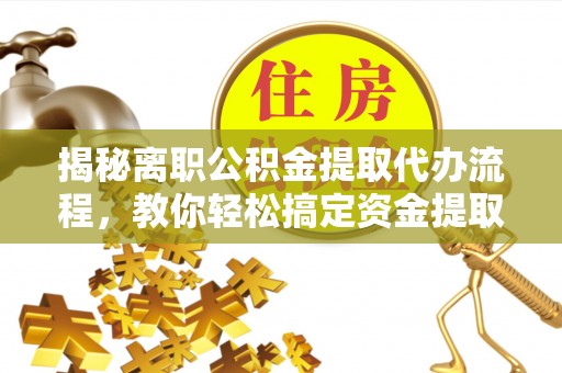 淮上揭秘离职公积金提取代办流程，教你轻松搞定资金提取