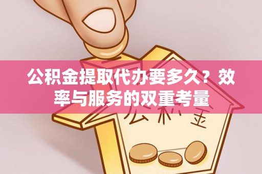 淮上公积金提取代办要多久？效率与服务的双重考量
