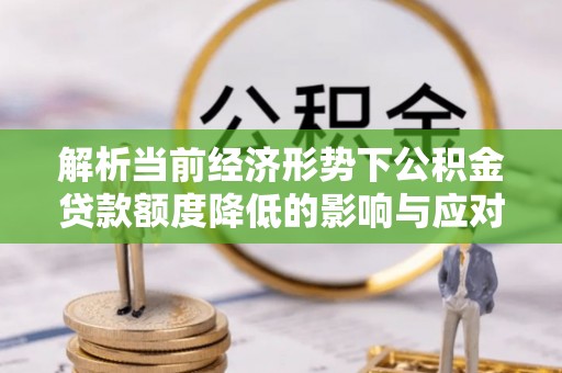 淮上解析当前经济形势下公积金贷款额度降低的影响与应对策略