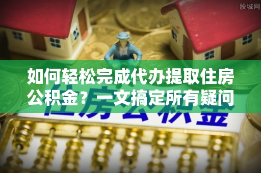 淮上如何轻松完成代办提取住房公积金？一文搞定所有疑问