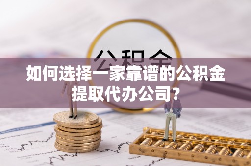 淮上如何选择一家靠谱的公积金提取代办公司？