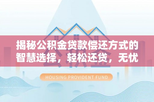 淮上揭秘公积金贷款偿还方式的智慧选择，轻松还贷，无忧未来