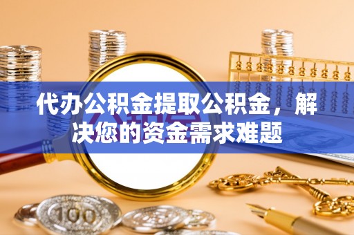 淮上代办公积金提取公积金，解决您的资金需求难题