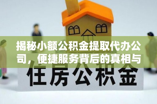 淮上揭秘小额公积金提取代办公司，便捷服务背后的真相与选择指南