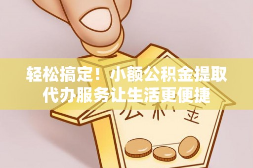 淮上轻松搞定！小额公积金提取代办服务让生活更便捷