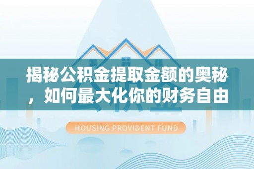 淮上揭秘公积金提取金额的奥秘，如何最大化你的财务自由