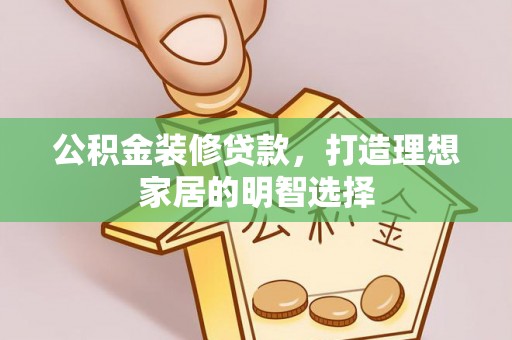 淮上公积金装修贷款，打造理想家居的明智选择