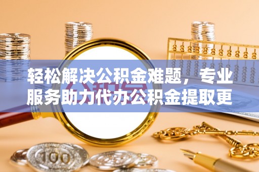淮上轻松解决公积金难题，专业服务助力代办公积金提取更高效